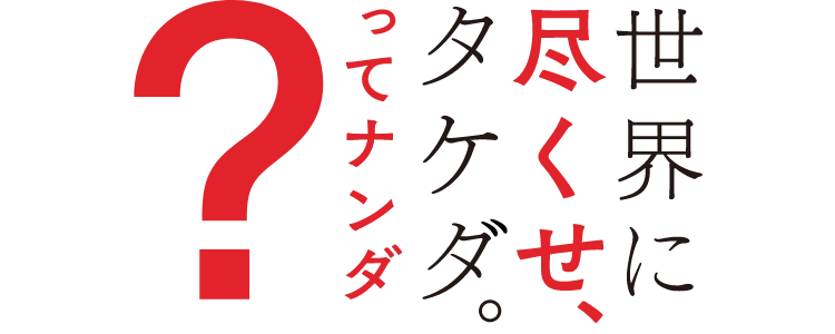 世界に尽くせ、タケダ。ってナンダ？