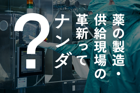 薬の製造・供給現場の革新ってナンダ？